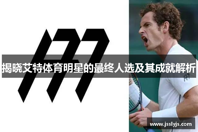 揭晓艾特体育明星的最终人选及其成就解析