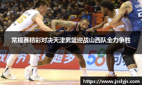 常规赛精彩对决天津男篮迎战山西队全力争胜